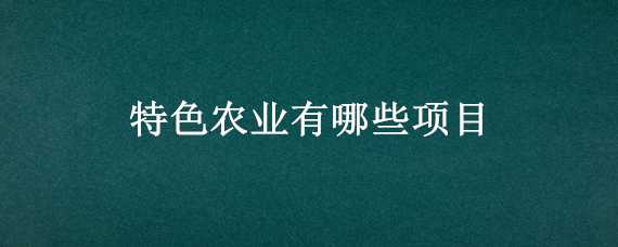 特色农业有哪些项目（特色农产品项目）