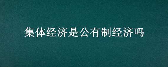 集体经济是公有制经济吗 集体经济是公有制经济吗举例