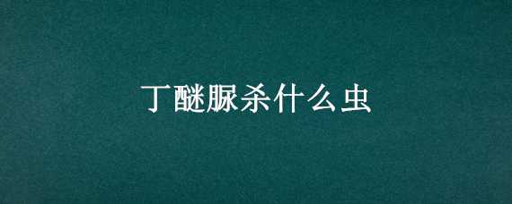 丁醚脲杀什么虫 丁醚脲茚虫威杀什么虫