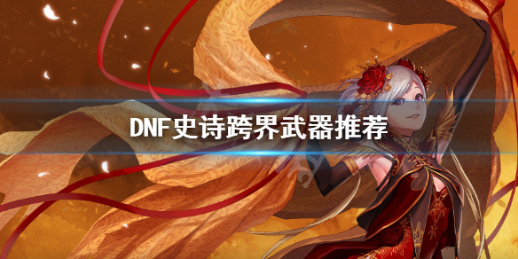 DNF史诗跨界怎么选 DNF史诗跨界武器推荐