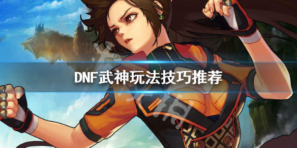 DNF武神怎么玩 dnf武神玩法技巧