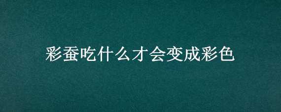 彩蚕吃什么才会变成彩色（蚕宝宝吃什么会变彩色）