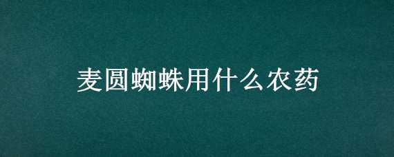 麦圆蜘蛛用什么农药 麦圆蜘蛛用什么农药消毒