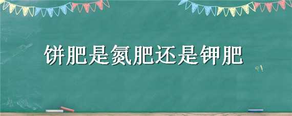 饼肥是氮肥还是钾肥（饼肥是氮肥还是磷肥）