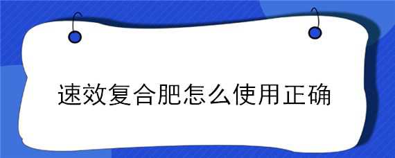 速效复合肥怎么使用正确 速效复合肥怎么施肥