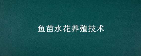 鱼苗水花养殖技术（鱼苗水花养殖技术有哪些）