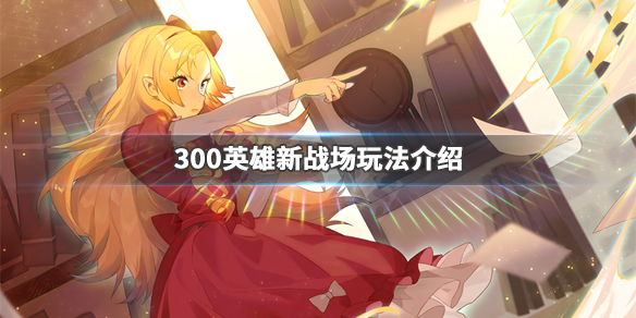 300英雄新战场怎么玩 300英雄怎么进战场才不算萌新