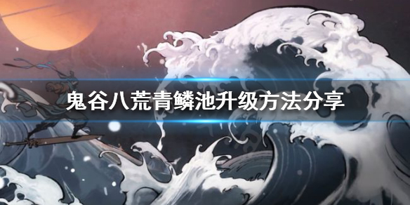 鬼谷八荒青鳞池如何升级 鬼谷八荒青鳞池升级方法分享