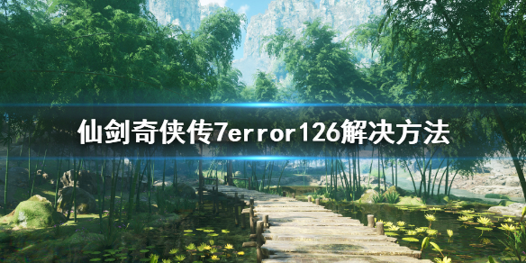 仙剑奇侠传7error126怎么解决（仙剑奇侠传7错误126）