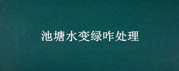 池塘水变绿咋处理 小池塘水变绿怎么处理