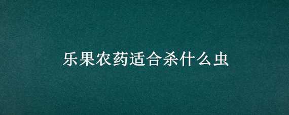 乐果农药适合杀什么虫 乐果农药适合杀什么虫多久喷一次