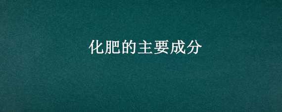 化肥的主要成分（化肥的主要成分氮磷钾是什么意思）