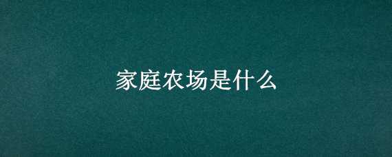 家庭农场是什么 家庭农场是什么性质的企业