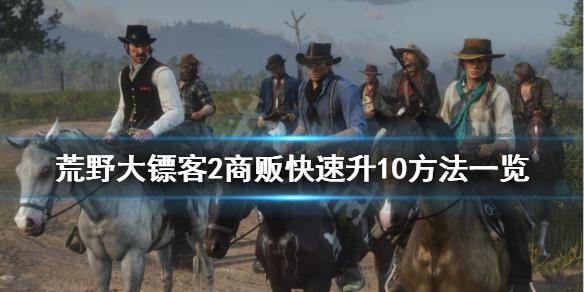 荒野大镖客2商贩怎么快速到10级 荒野大镖客2商贩怎么快速到10级