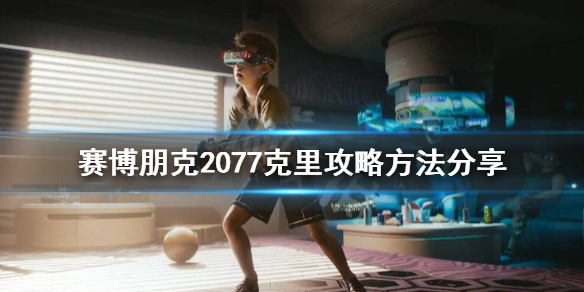 赛博朋克2077克里怎么攻略 赛博朋克2077克里攻略方法分享