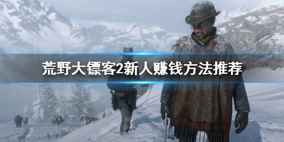 荒野大镖客2新人赚钱方法推荐 荒野大镖客2新人初期怎么赚钱