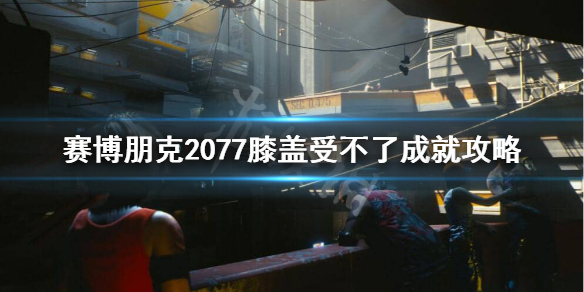 赛博朋克2077膝盖受不了怎么做 2077膝盖受不了成就攻略