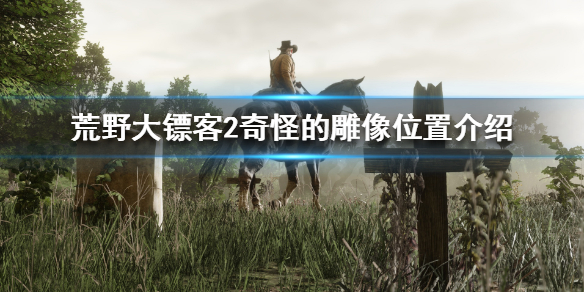 荒野大镖客2奇怪的雕像在哪 荒野大镖客2奇怪的雕像位置介绍_网