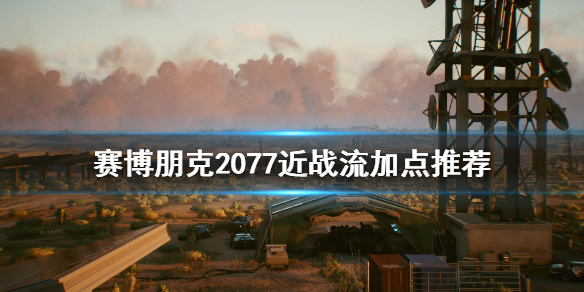 赛博朋克2077近战流怎么加点 赛博朋克2077近战流加点推荐