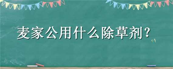 麦家公用什么除草剂好用（麦田除草剂）