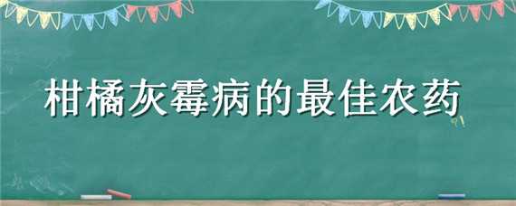 柑橘灰霉病的最佳农药 柑橘灰霉病的最佳农药配方