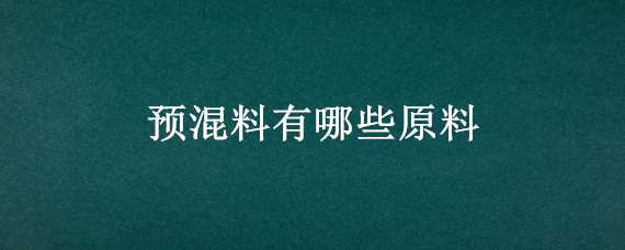 预混料有哪些原料（预混料有哪些原料组成）