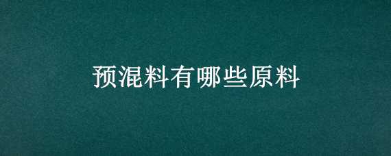 预混料有哪些原料（预混料有哪些原料组成）