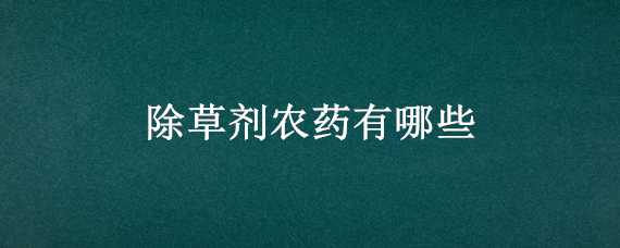 除草剂农药有哪些（除草剂是什么农药）