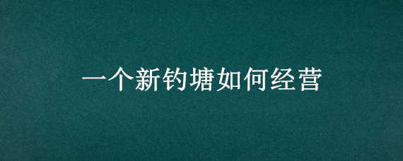 一个新钓塘如何经营（鱼塘钓鱼怎么经营）