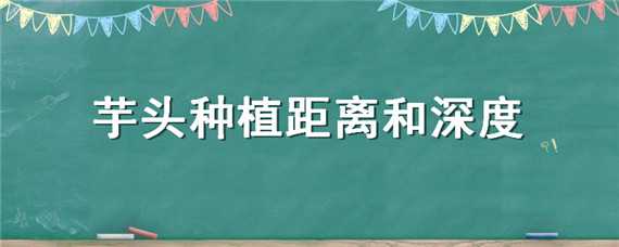 芋头种植距离和深度（芋头种植株距）