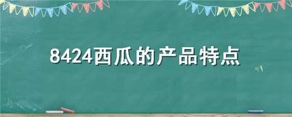 8424西瓜的产品特点（8424西瓜的产品特点是什么）