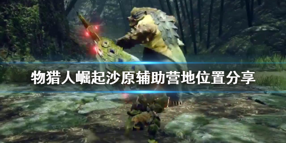怪物猎人崛起沙原辅助营地在哪 怪物猎人崛起沙漠副营地