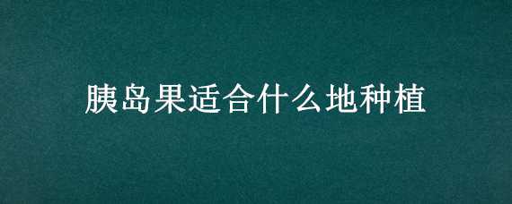 胰岛果适合什么地种植 胰脑果怎么种植