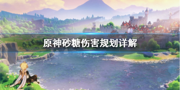 原神砂糖伤害怎么规划 原神砂糖伤害规划详解