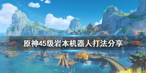 原神45级岩本机器人怎么打 原神45级岩本机器人打法分享