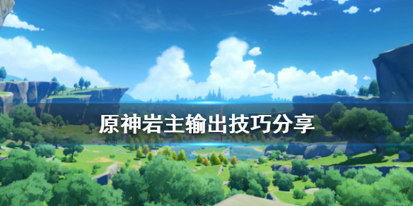 原神岩主怎么打伤害 原神岩主输出技巧分享