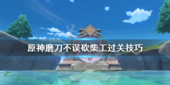 原神磨刀不误砍柴工任务怎么做 磨刀不误砍柴工过关技巧