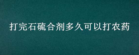 打完石硫合剂多久可以打农药（打完石硫合剂七天可以打农药）