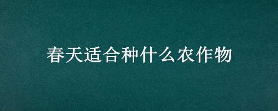 春天适合种什么农作物 春天适合种什么农作物图片