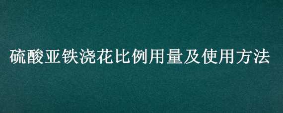 硫酸亚铁浇花比例用量及使用方法 怎么用硫酸亚铁浇花