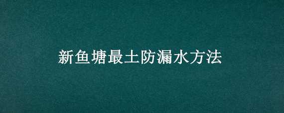 新鱼塘最土防漏水方法 新鱼塘最土防漏水方法是什么