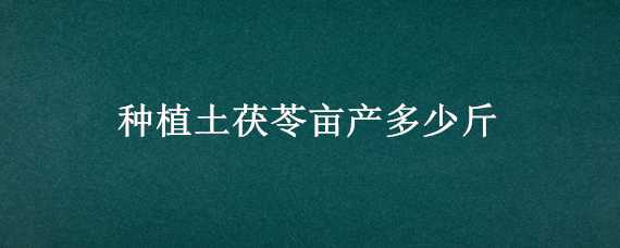 种植土茯苓亩产多少斤（土茯苓亩产量多少斤）