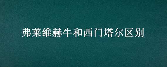 弗莱维赫牛和西门塔尔区别（弗莱维赫牛好还是西门塔尔牛好）