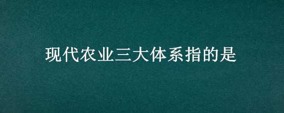 现代农业三大体系指的是 现代农业三大体系指的是哪些