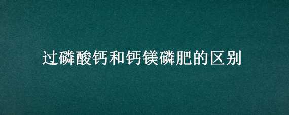 过磷酸钙和钙镁磷肥的区别（过磷酸钙是钙肥吗）