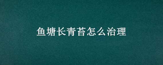 鱼塘长青苔怎么治理 鱼塘长青苔怎么治理好