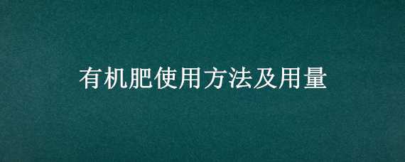 有机肥使用方法及用量 有机肥使用方法及用量表