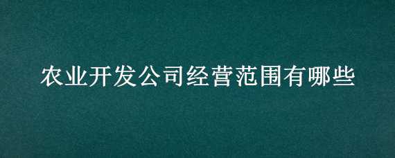 农业开发公司经营范围有哪些 农业开发公司的经营范围