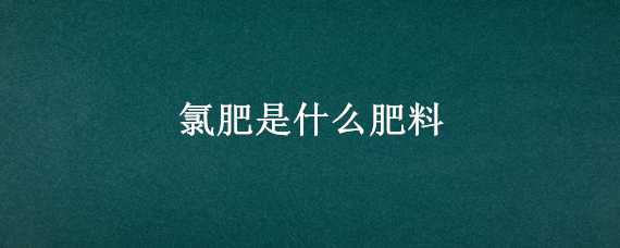 氯肥是什么肥料（氯基肥是什么肥料）