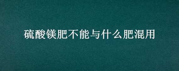 硫酸镁肥不能与什么肥混用（硫酸镁能当肥料用吗）